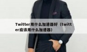 Twitter用什么加速器好（twitter应该用什么加速器）