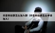 抖音粉丝群怎么加入群（抖音粉丝群怎么申请加入）