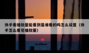 快手看播放量能看到是谁看的吗怎么设置（快手怎么看见播放量）