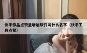快手作品点赞量增加软件叫什么名字（快手工具点赞）