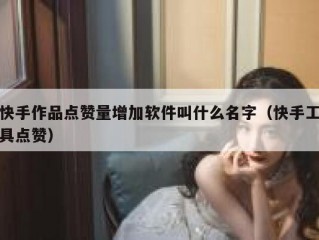 快手作品点赞量增加软件叫什么名字（快手工具点赞）