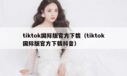 tiktok国际版官方下载（tiktok国际版官方下载抖音）