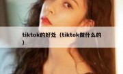 tiktok的好处（tiktok做什么的）