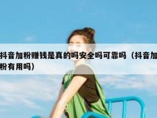 抖音加粉赚钱是真的吗安全吗可靠吗（抖音加粉有用吗）