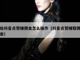 给抖音点赞赚佣金怎么操作（抖音点赞赚取佣金）