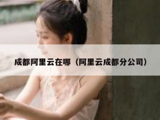 成都阿里云在哪（阿里云成都分公司）