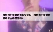推特推广需要付费吗安全吗（推特推广需要付费吗安全吗可靠吗）