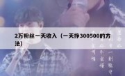 2万粉丝一天收入（一天挣300500的方法）