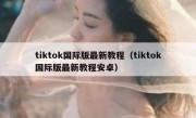 tiktok国际版最新教程（tiktok国际版最新教程安卓）
