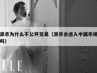 派币为什么不公开交易（派币会进入中国市场吗）