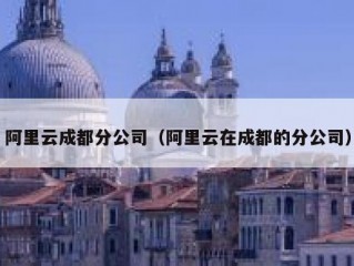阿里云成都分公司（阿里云在成都的分公司）