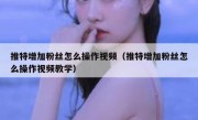 推特增加粉丝怎么操作视频（推特增加粉丝怎么操作视频教学）