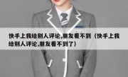 快手上我给别人评论,朋友看不到（快手上我给别人评论,朋友看不到了）