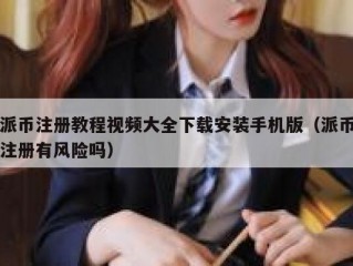 派币注册教程视频大全下载安装手机版（派币注册有风险吗）