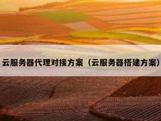 云服务器代理对接方案（云服务器搭建方案）