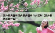 国外服务器和国内服务器有什么区别（国外服务器是什么）
