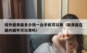 境外服务器多少钱一台手机可以用（服务器在国内国外可以用吗）