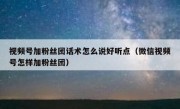 视频号加粉丝团话术怎么说好听点（微信视频号怎样加粉丝团）