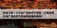 给我下载一个不带广告的天气预报（下载免费不带广告的天气预报特别准的那种）
