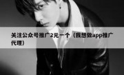 关注公众号推广2元一个（我想做app推广代理）