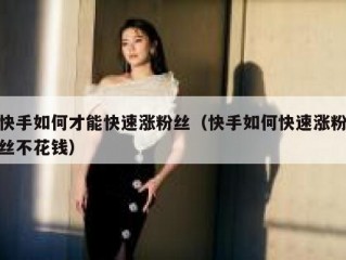 快手如何才能快速涨粉丝（快手如何快速涨粉丝不花钱）