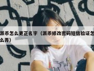 派币怎么更正名字（派币修改密码短信验证怎么弄）