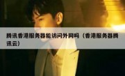 腾讯香港服务器能访问外网吗（香港服务器腾讯云）