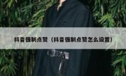 抖音强制点赞（抖音强制点赞怎么设置）