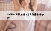twitter如何加速（怎么加速推特app）