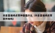 抖音直播间点赞神器是什么（抖音直播间点赞软件有吗）