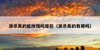 派币真的能挣钱吗现在（派币真的有用吗）