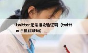 twitter无法接收验证码（twitter手机验证码）
