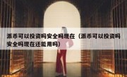 派币可以投资吗安全吗现在（派币可以投资吗安全吗现在还能用吗）