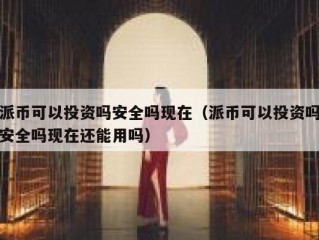 派币可以投资吗安全吗现在（派币可以投资吗安全吗现在还能用吗）