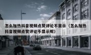 怎么加热抖音视频点赞评论不显示（怎么加热抖音视频点赞评论不显示呢）