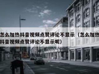 怎么加热抖音视频点赞评论不显示（怎么加热抖音视频点赞评论不显示呢）