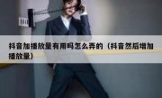 抖音加播放量有用吗怎么弄的（抖音然后增加播放量）