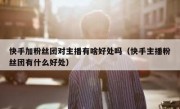 快手加粉丝团对主播有啥好处吗（快手主播粉丝团有什么好处）