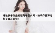 评论快手作品的话句子怎么写（快手作品评论句子暖心短句）