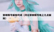 邯郸限号解除时间（河北邯郸限号晚上几点解除）