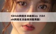 tiktok网络无法连接ios（tiktok网络无法连接到服务器）