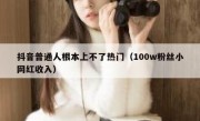 抖音普通人根本上不了热门（100w粉丝小网红收入）