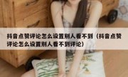 抖音点赞评论怎么设置别人看不到（抖音点赞评论怎么设置别人看不到评论）
