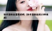 快手涨粉丝是真的吗（快手涨粉丝的15种来源）