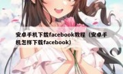 安卓手机下载facebook教程（安卓手机怎样下载facebook）