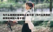 为什么微博的视频别人看不到（为什么我发的微博视频别人看不到）