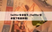 twitter安卓版下（twitter安卓版下载最新版）