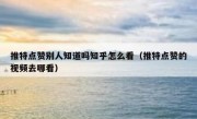 推特点赞别人知道吗知乎怎么看（推特点赞的视频去哪看）