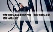 怎样提高抖音观看量呢视频（如何提升抖音短视频的播放量）