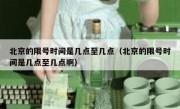 北京的限号时间是几点至几点（北京的限号时间是几点至几点啊）